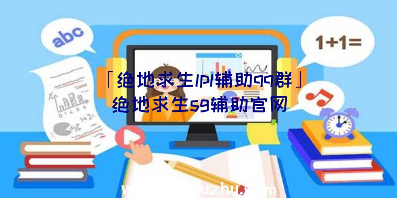 「绝地求生lpl辅助qq群」|绝地求生sg辅助官网